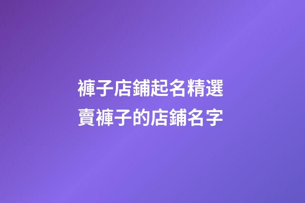 褲子店鋪起名精選 賣褲子的店鋪名字